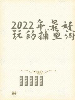 2022年最好玩的捕鱼游戏