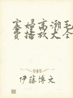 寡妇高潮毛片免费播放大全
