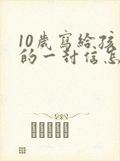 10岁写给孩子的一封信怎么写女孩 10岁写给孩子的一封信怎么写女孩