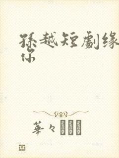 孙越短剧缘来是你 孙越短剧缘来是你