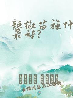 辣椒苗施什么肥最好? 辣椒苗施什么肥最好?