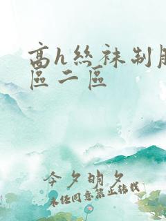 高h丝袜制服一区二区 高h丝袜制服一区二区