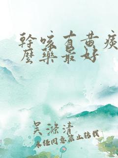 干咳有黄痰吃什么药最好