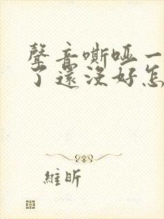 声音嘶哑一个月了还没好怎么回事