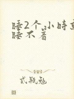 睡2个小时就醒睡不着