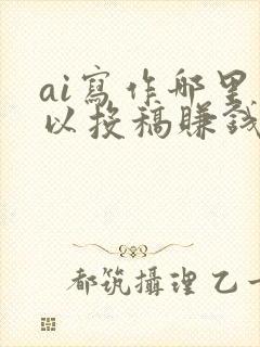 ai写作哪里可以投稿赚钱