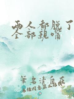 两人都脱了衣服全部亲嘴 两人都脱了衣服全部亲嘴