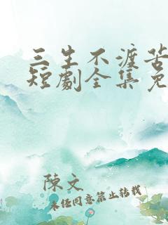 三生不渡苦相思短剧全集免费播放 三生不渡苦相思短剧全集免费播放