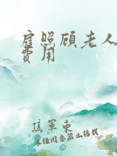 雇照顾老人保姆费用 雇照顾老人保姆费用