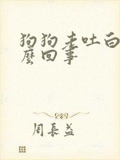 狗狗老吐白沫怎么回事 狗狗老吐白沫怎么回事