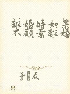 离婚时如果一方不愿意离婚怎么办