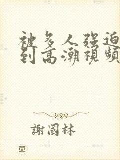 被多人强迫玩弄到高潮视频