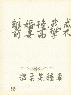 离婚后,我成了前妻高攀不起的神 虎帅