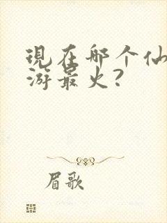 现在哪个仙侠手游最火?