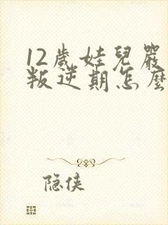12岁娃儿严重叛逆期怎么办