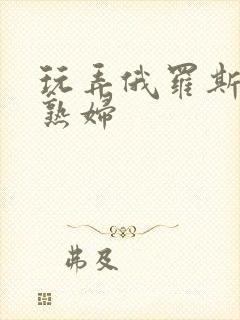 玩弄俄罗斯丰满熟妇