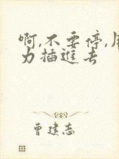 啊,不要停,用力插进去
