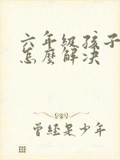 六年级孩子厌学怎么解决