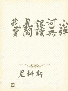 我见银河小说免费阅读无弹窗 我见银河小说免费阅读无弹窗