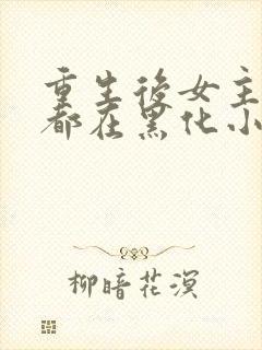 重生后女主每天都在黑化小说