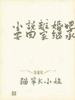小说离婚吧,我要回家继承亿万家产在线阅读 小说离婚吧,我要回家继承亿万家产在线阅读