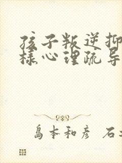 孩子叛逆抑郁怎样心理疏导
