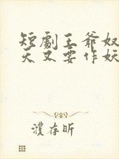 短剧王爷奴婢今天又要作妖了免费观