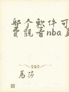 哪个软件可以免费观看nba直播 哪个软件可以免费观看nba直播