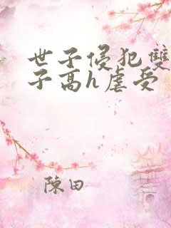 世子侵犯双性太子高h虐受