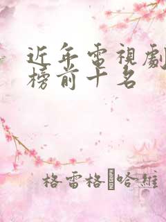 近年电视剧排行榜前十名 近年电视剧排行榜前十名
