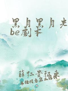 黑月黑月光拿稳be剧本