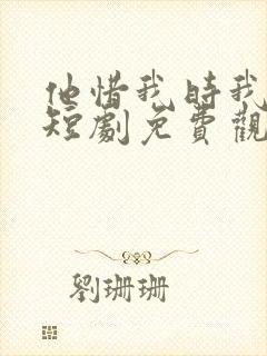 他惜我时我别离短剧免费观看全集高清版