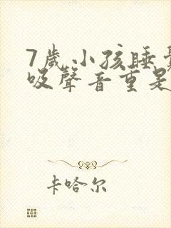 7岁小孩睡觉呼吸声音重是什么原因 7岁小孩睡觉呼吸声音重是什么原因