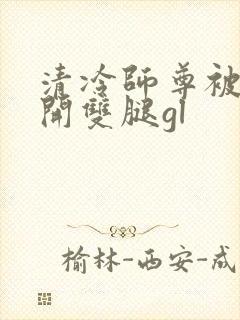 清冷师尊被迫张开双腿gl