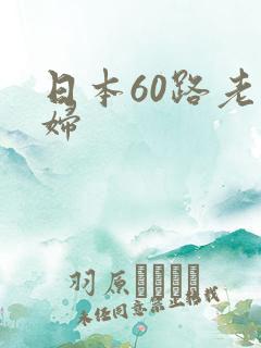 日本60路老熟妇 日本60路老熟妇
