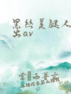 黑丝美腿人妻中出av 黑丝美腿人妻中出av