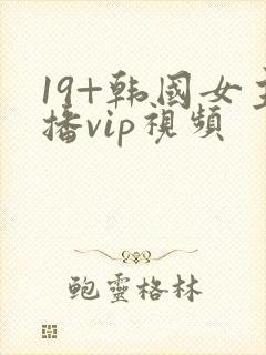 19+韩国女主播vip视频