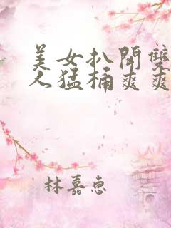美女扒开双腿男人猛桶爽爽视频