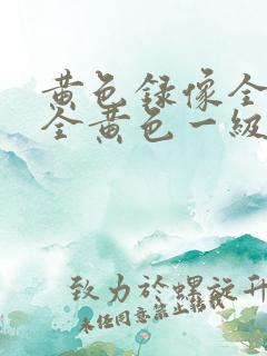 黄色录像全黄色全黄色一级黄色录像