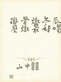 排骨炖冬瓜汤怎么炖最好喝