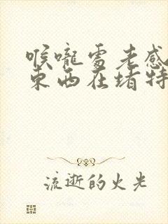 喉咙处老感觉有东西在堵特别难受怎么回事