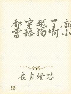 都穿越了,谁还当舔狗啊小说阅读 都穿越了,谁还当舔狗啊小说阅读