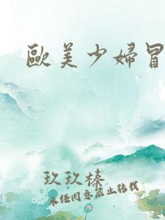 欧美少妇冒白浆 欧美少妇冒白浆