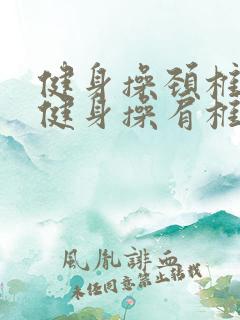 健身操颈椎肩椎健身操肩椎颈椎