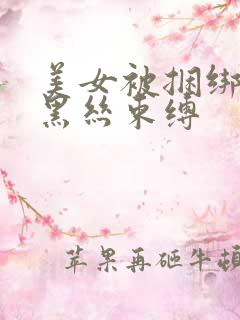 美女被捆绑调教黑丝束缚 美女被捆绑调教黑丝束缚