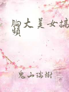胸大美女搞基视频