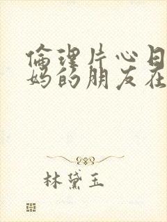 伦理片心日韩妈妈的朋友在线