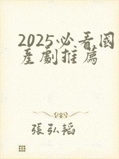 2025必看国产剧推荐 2025必看国产剧推荐