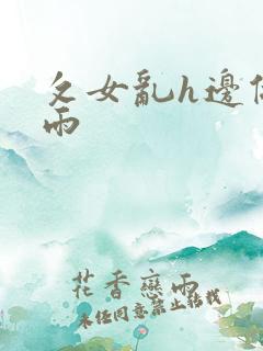 攵女乱h边做小雨 攵女乱h边做小雨