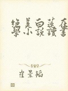 绝美白莲在线教学小说读书阁 绝美白莲在线教学小说读书阁